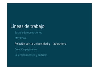 Líneas de trabajo
        Sala de demostraciones
        Movilteca

        Relación con la Universidad y laboratorio
        Creación página web

        Selección clientes y partners


Área: Estrategia y Nuevos Negocios
Razón Social: Telefónica
 