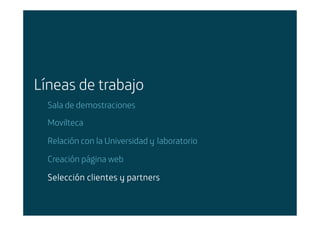 Líneas de trabajo
        Sala de demostraciones
        Movilteca

        Relación con la Universidad y laboratorio

        Creación página web

        Selección clientes y partners


Área: Estrategia y Nuevos Negocios
Razón Social: Telefónica
 