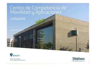 Centro de Competencia de
Movilidad y Aplicaciones
Valladolid

Noviembre 2011




Razón Social: Telefónica
Área: Estrategia y Nuevos Negocios
 