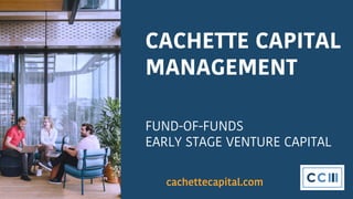 CACHETTE CAPITAL
MANAGEMENT
FUND-OF-FUNDS
EARLY STAGE VENTURE CAPITAL
cachettecapital.com
 