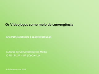 Os Videojogos como meio de convergência Ana Patrícia Oliveira | apoliveira@ua.pt Culturas de Convergência nos Media ICPD | FLUP – UP | DeCA- UA 4 de Dezembro de 2009 