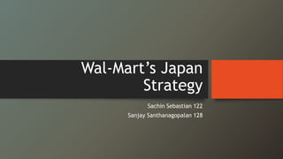 Wal-Mart’s Japan
Strategy
Sachin Sebastian 122
Sanjay Santhanagopalan 128
 
