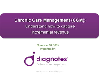 2015 Diagnotes, Inc. – Confidential & Proprietary
Chronic Care Management (CCM):
Understand how to capture
Incremental revenue
November 10, 2015
Presented by:
 