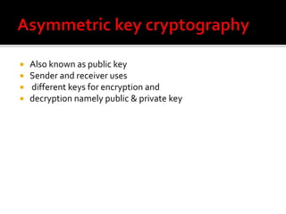  Also known as public key 
 Sender and receiver uses 
 different keys for encryption and 
 decryption namely public & private key 
 