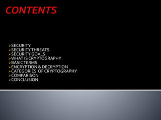 SECURITY 
SECURITY THREATS 
SECURITY GOALS 
WHAT IS CRYPTOGRAPHY 
BASIC TERMS 
ENCRYPTION & DECRYPTION 
CATEGORIES OF CRYPTOGRAPHY 
COMPARISON 
CONCLUSION 
 
