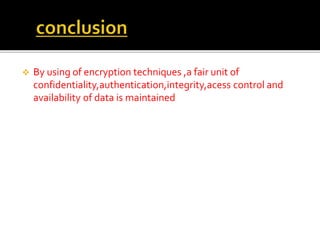  By using of encryption techniques ,a fair unit of 
confidentiality,authentication,integrity,acess control and 
availability of data is maintained 
 