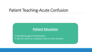 Patient Teaching-Acute Confusion
Patient Education
Identifying signs of head injury
Get the victim to a hospital, time is of the essence
 