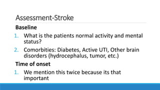 Assessment-Stroke
Baseline
1. What is the patients normal activity and mental
status?
2. Comorbities: Diabetes, Active UTI, Other brain
disorders (hydrocephalus, tumor, etc.)
Time of onset
1. We mention this twice because its that
important
 