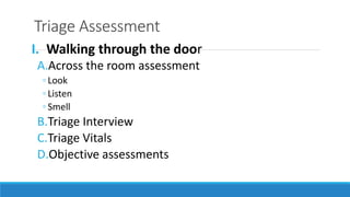 Triage Assessment
I. Walking through the door
A.Across the room assessment
◦ Look
◦ Listen
◦ Smell
B.Triage Interview
C.Triage Vitals
D.Objective assessments
 
