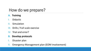 How do we prepare?
A. Training
I. Didactic
II. Simulation
III. Drills / Full scale exercise
IV. Trial and error?
B. Develop protocols
I. Disaster plan
II. Emergency Management plan (EOM involvement)
 