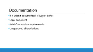 Documentation
If it wasn't documented, it wasn't done!
Legal document
Joint Commission requirements
Unapproved abbreviations
 