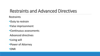 Restraints and Advanced Directives
Restraints
Duty to restrain
False imprisonment
Continuous assessments
Advanced directives
Living will
Power of Attorney
DNR
 