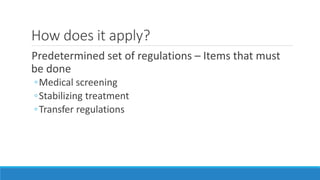 How does it apply?
Predetermined set of regulations – Items that must
be done
◦Medical screening
◦Stabilizing treatment
◦Transfer regulations
 