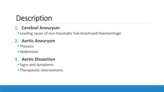 Description
1. Cerebral Aneurysm
Leading cause of non-traumatic Sub Arachnoid Haemorrhage
2. Aortic Aneurysm
Thoracic
Abdominal
3. Aortic Dissection
Signs and symptoms
Therapeutic interventions
 