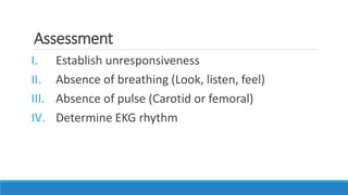 Assessment
I. Establish unresponsiveness
II. Absence of breathing (Look, listen, feel)
III. Absence of pulse (Carotid or femoral)
IV. Determine EKG rhythm
 