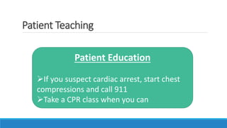 Patient Teaching
Patient Education
If you suspect cardiac arrest, start chest
compressions and call 911
Take a CPR class when you can
 