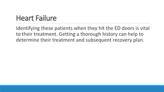 Heart Failure
Identifying these patients when they hit the ED doors is vital
to their treatment. Getting a thorough history can help to
determine their treatment and subsequent recovery plan.
 