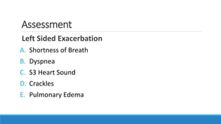 Assessment
Left Sided Exacerbation
A. Shortness of Breath
B. Dyspnea
C. S3 Heart Sound
D. Crackles
E. Pulmonary Edema
 