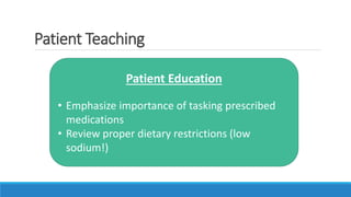 Patient Teaching
Patient Education
• Emphasize importance of tasking prescribed
medications
• Review proper dietary restrictions (low
sodium!)
 