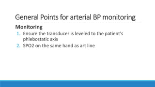 General Points for arterial BP monitoring
Monitoring
1. Ensure the transducer is leveled to the patient’s
phlebostatic axis
2. SPO2 on the same hand as art line
 