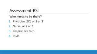 Assessment-RSI
Who needs to be there?
1. Physician (ED) or 2 or 3
2. Nurse, or 2 or 3
3. Respiratory Tech
4. PCAs
 