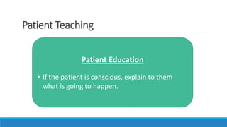 Patient Teaching
Patient Education
• If the patient is conscious, explain to them
what is going to happen.
 