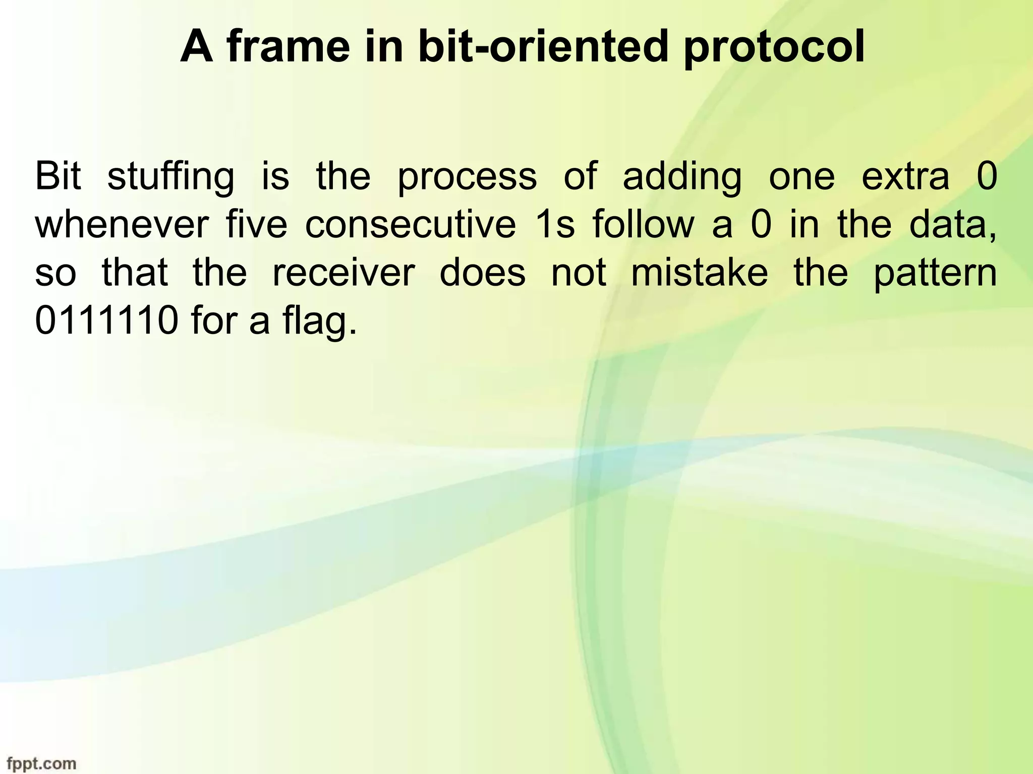 A frame in bit-oriented protocol
Bit stuffing is the process of adding one extra 0
whenever five consecutive 1s follow a 0 in the data,
so that the receiver does not mistake the pattern
0111110 for a flag.
 