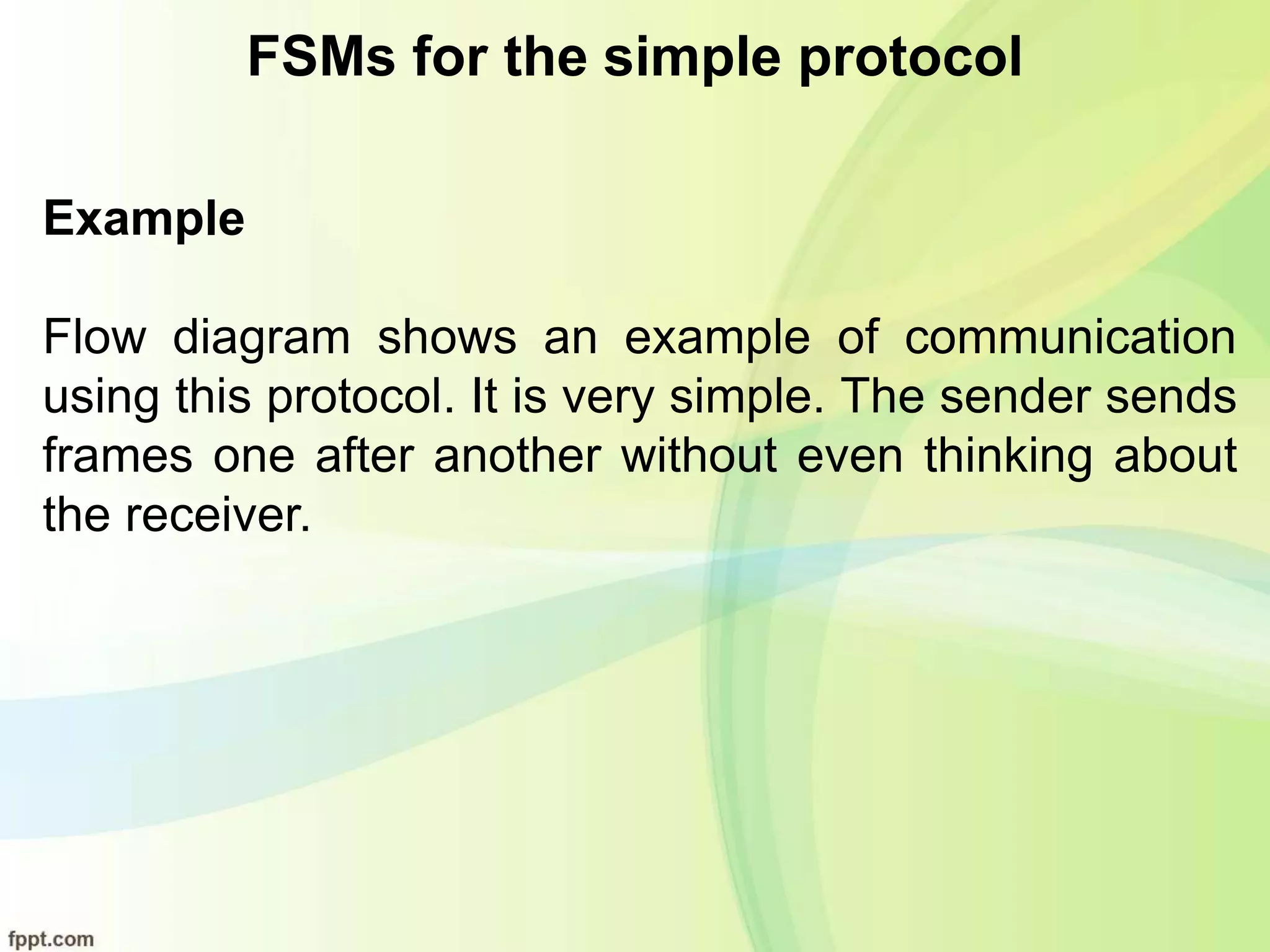 FSMs for the simple protocol
Example
Flow diagram shows an example of communication
using this protocol. It is very simple. The sender sends
frames one after another without even thinking about
the receiver.
 