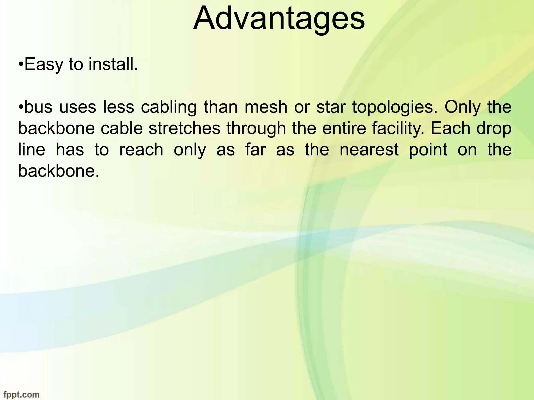 Advantages
•Easy to install.
•bus uses less cabling than mesh or star topologies. Only the
backbone cable stretches through the entire facility. Each drop
line has to reach only as far as the nearest point on the
backbone.
 