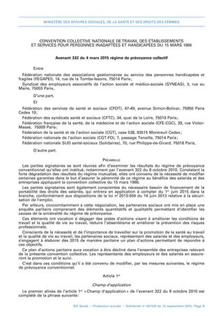 MINISTÈRE DES AFFAIRES SOCIALES, DE LA SANTÉ ET DES DROITS DES FEMMES
BO Santé – Protection sociale – Solidarité no
2015/8 du 15 septembre 2015, Page 9
CONVENTION COLLECTIVE NATIONALE DE TRAVAIL DES ÉTABLISSEMENTS
ET SERVICES POUR PERSONNES INADAPTÉES ET HANDICAPÉES DU 15 MARS 1966
Avenant 332 du 4 mars 2015 régime de prévoyance collectif
Entre
Fédération nationale des associations gestionnaires au service des personnes handicapées et
fragiles (FEGAPEI), 14, rue de la Tombe-Issoire, 75014 Paris;
Syndicat des employeurs associatifs de l’action sociale et médico-sociale (SYNEAS), 3, rue au
Maire, 75003 Paris,
D’une part,
Et
Fédération des services de santé et sociaux (CFDT), 47-49, avenue Simon-Bolivar, 75950 Paris
Cedex 19;
Fédération des syndicats santé et sociaux (CFTC), 34, quai de la Loire, 75019 Paris;
Fédération française de la santé, de la médecine et de l’action sociale (CFE-CGC), 39, rue Victor-
Massé, 75009 Paris;
Fédération de la santé et de l’action sociale (CGT), case 538, 93515 Montreuil Cedex;
Fédération nationale de l’action sociale (CGT-FO), 7, passage Tenaille, 75014 Paris;
Fédération nationale SUD santé-sociaux (Solidaires), 70, rue Philippe-de-Girard, 75018 Paris,
D’autre part.
Préambule
Les parties signataires se sont réunies afin d’examiner les résultats du régime de prévoyance
conventionnel qu’elles ont institué, notamment par l’avenant 322 du 8 octobre 2010. Constatant la
forte dégradation des résultats du régime mutualisé, elles ont convenu de la nécessité de modifier
certaines garanties dans le but d’assurer la pérennité de ce régime au bénéfice des salariés et des
entreprises appliquant la convention collective du 15 mars 1966.
Les parties signataires sont également conscientes du nécessaire besoin de financement de la
portabilité des droits des salariés, qui entrera en application à compter du  1er
  juin  2015 dans la
branche, conformément aux dispositions de la loi no 
2013-504 du 14 juin 2013 relative à la sécuri-
sation de l’emploi.
Par ailleurs, concomitamment à cette négociation, les partenaires sociaux ont mis en place une
enquête paritaire comprenant des éléments quantitatifs et qualitatifs permettant d’identifier les
causes de la sinistralité du régime de prévoyance.
Ces éléments ont vocation à dégager des pistes d’actions visant à améliorer les conditions de
travail et la qualité de vie au travail, réduire l’absentéisme et améliorer la prévention des risques
professionnels.
Conscients de la nécessité et de l’importance de travailler sur la promotion de la santé au travail
et la qualité de vie au travail, les partenaires sociaux, représentant des salariés et des employeurs,
s’engagent à élaborer dès 2015 de manière paritaire un plan d’actions permettant de répondre à
ces objectifs.
Ce plan d’actions paritaire aura vocation à être décliné dans l’ensemble des entreprises relevant
de la présente convention collective. Les représentants des employeurs et des salariés en assure-
ront la promotion et le suivi.
C’est dans ces conditions qu’il a été convenu de modifier, par les mesures suivantes, le régime
de prévoyance conventionnel.
Article 1er
Champ d’application
Le premier alinéa de l’article 1er
 « 
Champ d’application 
» de l’avenant 322 du 8 octobre 2010 est
complété de la phrase suivante 
:
 