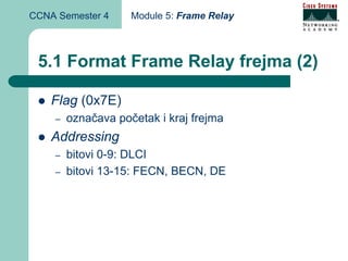 CCNA Semester 4     Module 5: Frame Relay



 5.1 Format Frame Relay frejma (2)

    Flag (0x7E)
    –   označava početak i kraj frejma
    Addressing
    –   bitovi 0-9: DLCI
    –   bitovi 13-15: FECN, BECN, DE
 