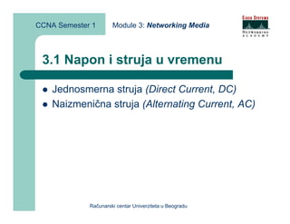 CCNA Semester 1       Module 3: Networking Media



 3.1 Napon i struja u vremenu

    Jednosmerna struja (Direct Current, DC)
    Naizmenična struja (Alternating Current, AC)




             Računarski centar Univerziteta u Beogradu
 