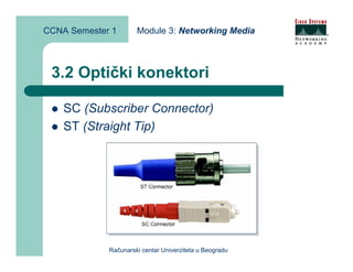 CCNA Semester 1       Module 3: Networking Media



 3.2 Optički konektori

    SC (Subscriber Connector)
    ST (Straight Tip)




             Računarski centar Univerziteta u Beogradu
 
