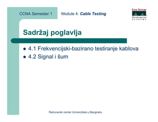CCNA Semester 1       Module 4: Cable Testing



 Sadržaj poglavlja

    4.1 Frekvencijski-bazirano testiranje kablova
    4.2 Signal i šum




             Računarski centar Univerziteta u Beogradu
 