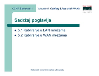 CCNA Semester 1       Module 5: Cabling LANs and WANs



 Sadržaj poglavlja

    5.1 Kabliranje u LAN mrežama
    5.2 Kabliranje u WAN mrežama




             Računarski centar Univerziteta u Beogradu
 