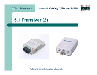 CCNA Semester 1       Module 5: Cabling LANs and WANs



 5.1 Transiver (2)




             Računarski centar Univerziteta u Beogradu
 