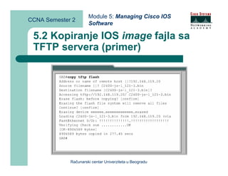 Module 5: Managing Cisco IOS
CCNA Semester 2
                      Software

 5.2 Kopiranje IOS image fajla sa
 TFTP servera (primer)




             Računarski centar Univerziteta u Beogradu
 