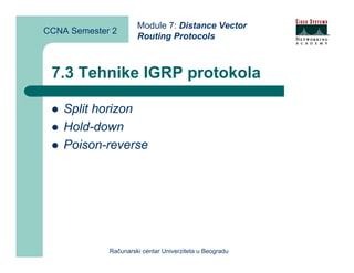 Module 7: Distance Vector
CCNA Semester 2
                      Routing Protocols



 7.3 Tehnike IGRP protokola

    Split horizon
    Hold-down
    Poison-reverse




             Računarski centar Univerziteta u Beogradu
 