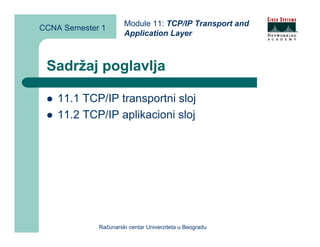 Module 11: TCP/IP Transport and
CCNA Semester 1
                      Application Layer



 Sadržaj poglavlja

    11.1 TCP/IP transportni sloj
    11.2 TCP/IP aplikacioni sloj




             Računarski centar Univerziteta u Beogradu
 