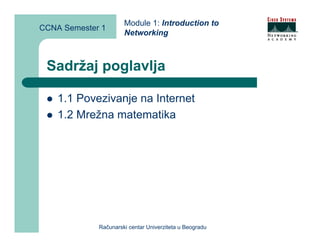 Module 1: Introduction to
CCNA Semester 1
                      Networking



 Sadržaj poglavlja

    1.1 Povezivanje na Internet
    1.2 Mrežna matematika




             Računarski centar Univerziteta u Beogradu
 