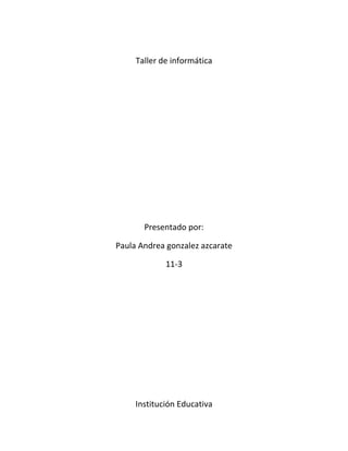 Taller de informática




       Presentado por:

Paula Andrea gonzalez azcarate

             11-3




     Institución Educativa
 