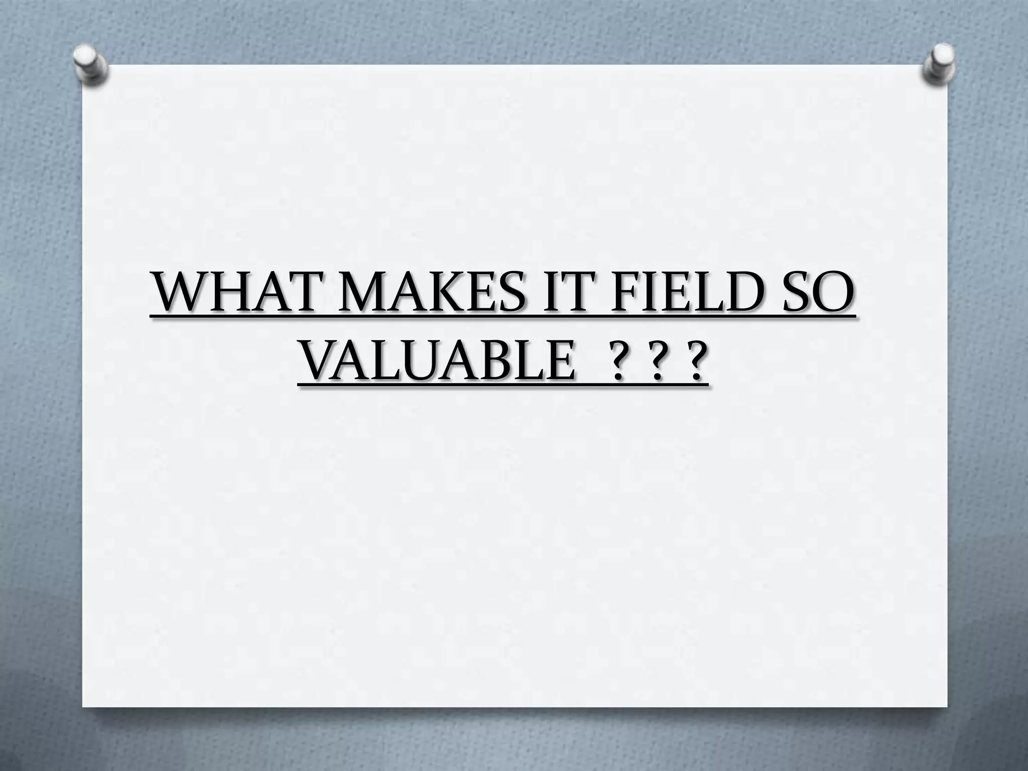 WHAT MAKES IT FIELD SO
   VALUABLE ? ? ?
 