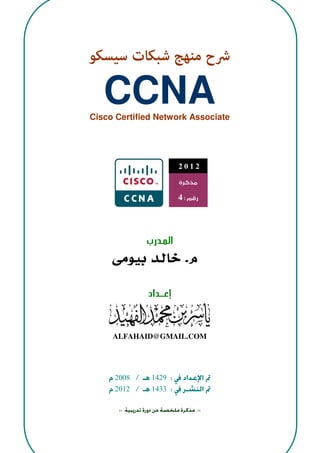 2008||2012C C N A-1-@@@@
‫ﴍح‬‫ﻣﻨﻬﺞ‬‫ﺳﻴﺴﻜﻮ‬ ‫ﺷﺒﻜﺎت‬
CCNACisco Certified Network Associate
‫ـﺪرب‬‫ـ‬‫ﻤ‬‫ـ‬‫ﻟ‬‫ا‬
‫إﻋ‬‫ـ‬‫ـ‬‫ـ‬‫ـ‬‫ـﺪاد‬‫ـ‬
@ @
ALFAHAID@GMAIL.COM
:1429/2008
:1433/2012
::::
2 0 1 2
‫ﻣﺬﻛﺮة‬
‫رﻗﻢ‬:4
.
 
