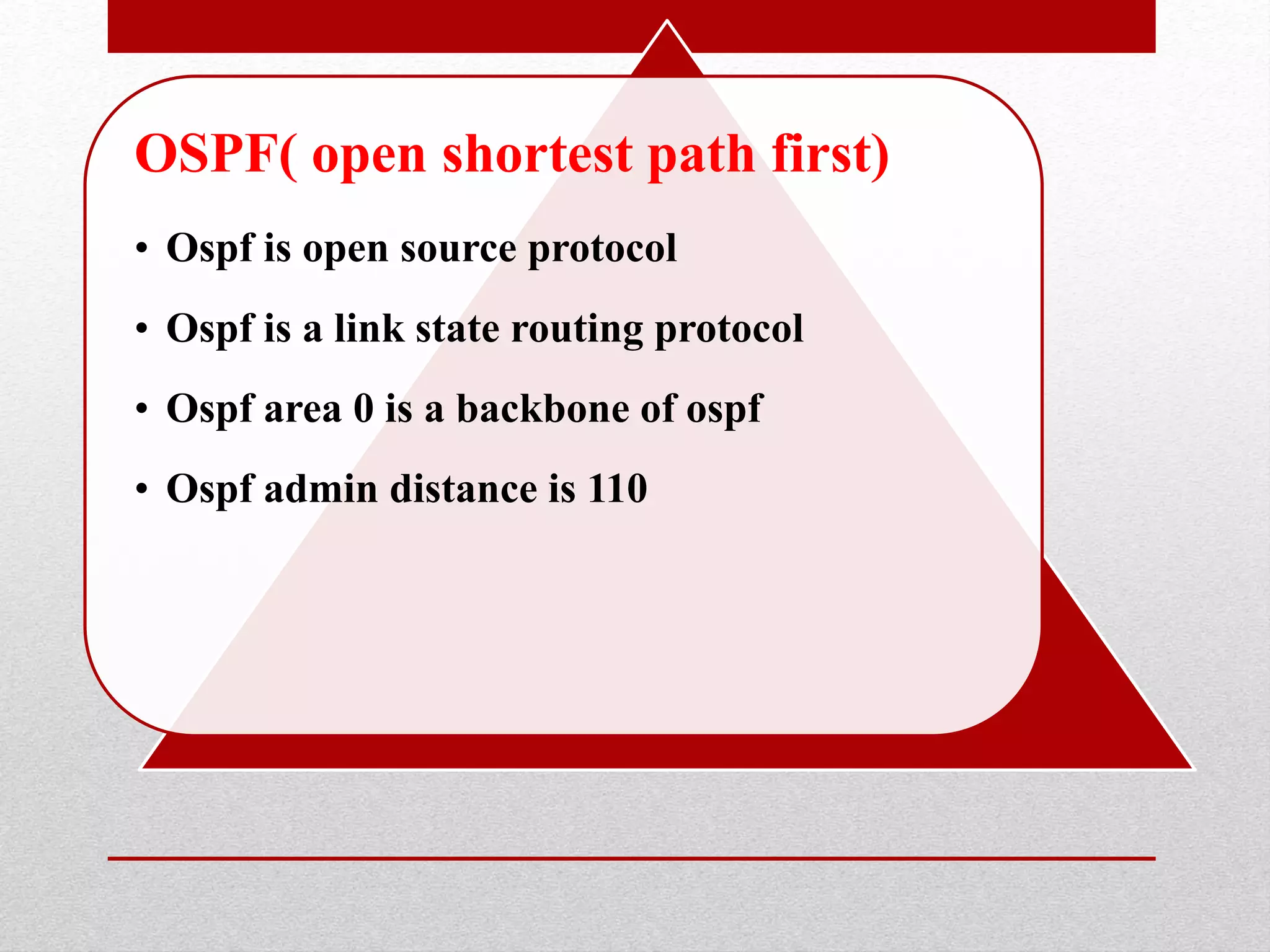 OSPF( open shortest path first)
• Ospf is open source protocol
• Ospf is a link state routing protocol
• Ospf area 0 is a backbone of ospf
• Ospf admin distance is 110
 