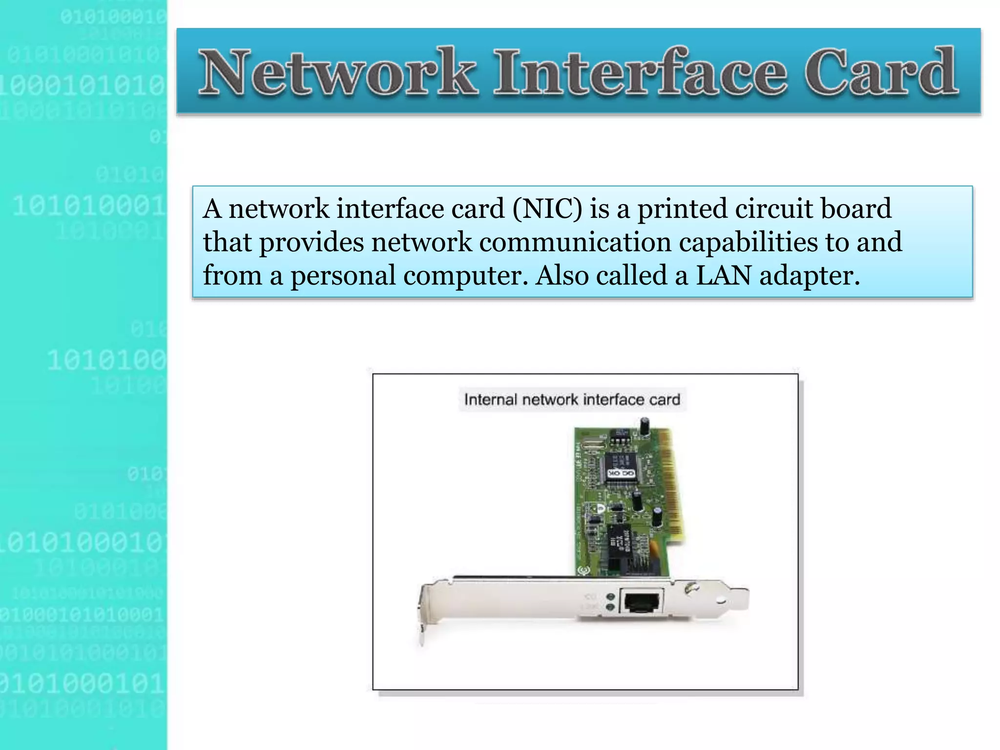 A network interface card (NIC) is a printed circuit board
that provides network communication capabilities to and
from a personal computer. Also called a LAN adapter.
 