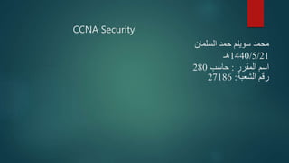 CCNA Security
‫السلمان‬ ‫حمد‬ ‫سويلم‬ ‫محمد‬
1440/5/21‫هـ‬
‫المقرر‬ ‫اسم‬:‫حاسب‬280
‫الشعبة‬ ‫رقم‬:27186
 