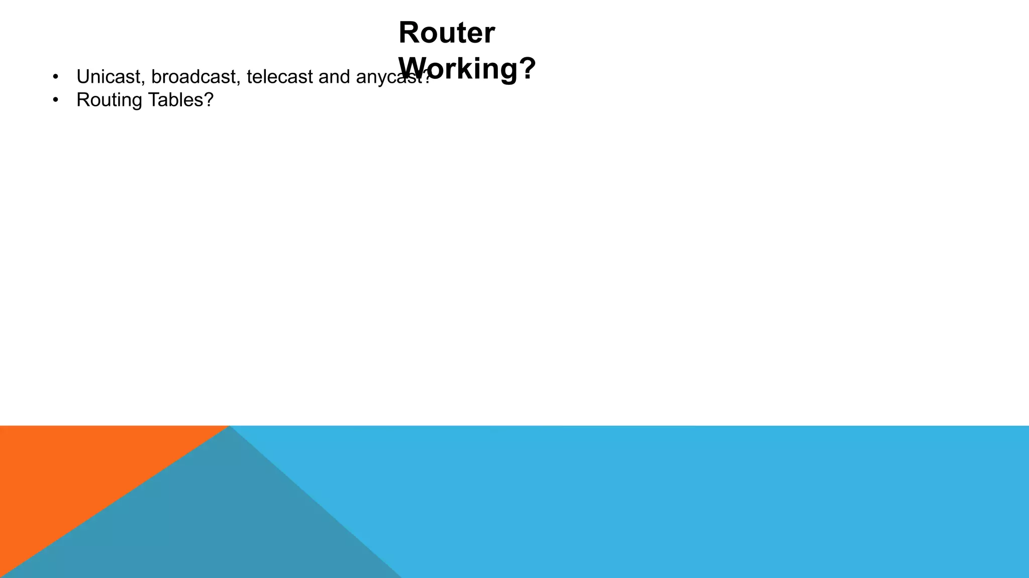 Router
Working?
• Unicast, broadcast, telecast and anycast?
• Routing Tables?
 