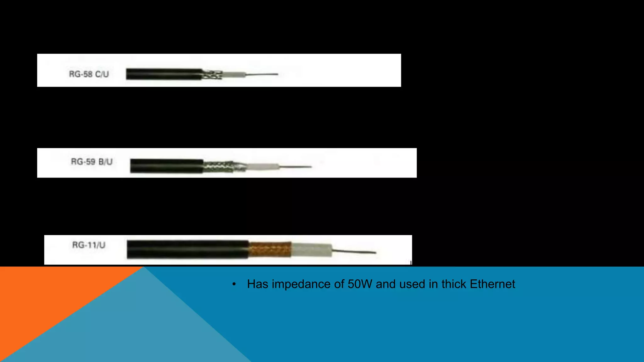 • Has impedance of 75W and used in cable TV
• Has impedance of 50W and used in thin Ethernet
• Has impedance of 50W and used in thick Ethernet
 