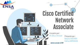 Cisco Certified
Network
Associate
Présenté par :
Narjiss HACHIMI
Salma HAMDOUN
Encadré par :
M. DALLI Anouar
5éme année GTR
 
