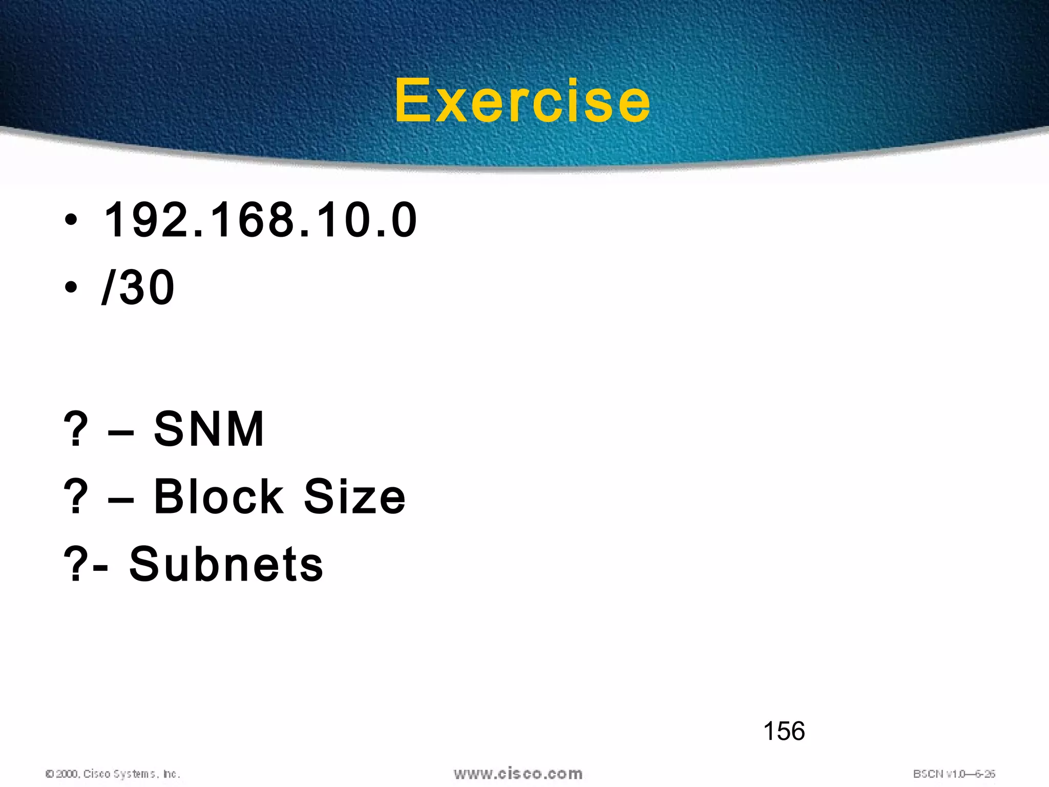 156
Exercise
• 192.168.10.0
• /30
? – SNM
? – Block Size
?- Subnets
 